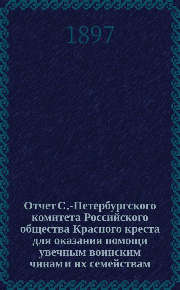 Отчет С.-Петербургского комитета Российского общества Красного креста для оказания помощи увечным воинским чинам и их семействам...