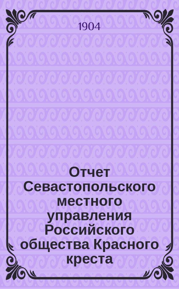 Отчет Севастопольского местного управления Российского общества Красного креста... ... за 1903 год
