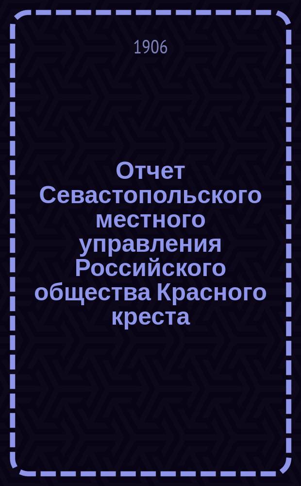 Отчет Севастопольского местного управления Российского общества Красного креста... ... за 1905 год