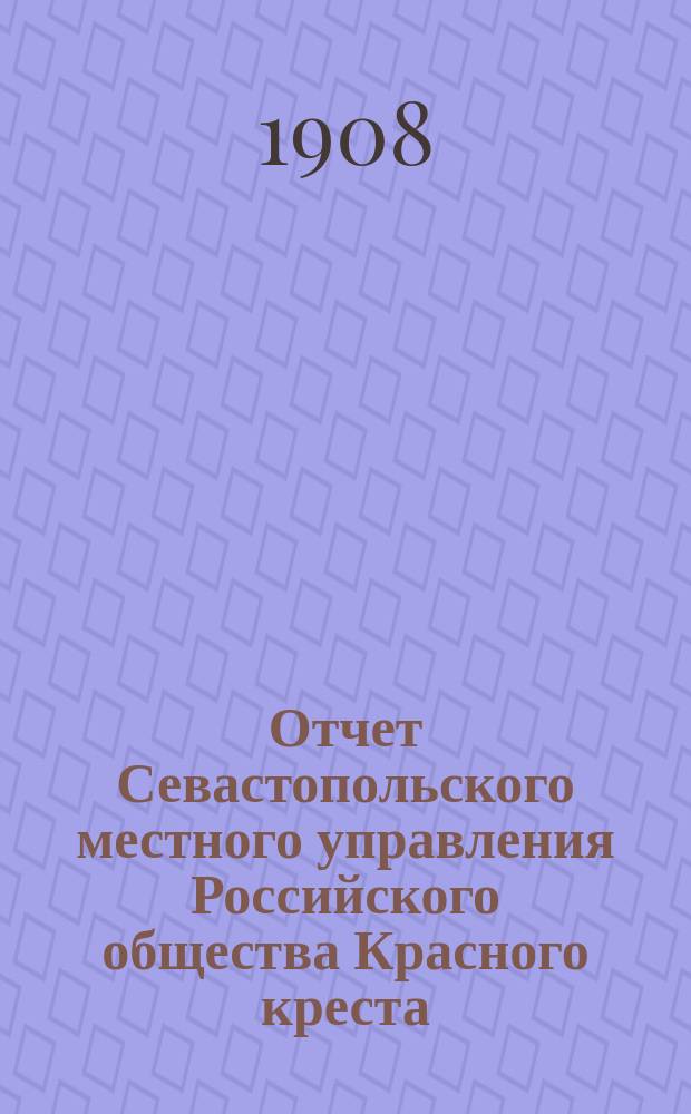 Отчет Севастопольского местного управления Российского общества Красного креста... ... за 1907 год