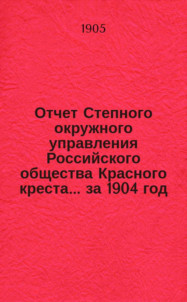 Отчет Степного окружного управления Российского общества Красного креста... ... за 1904 год