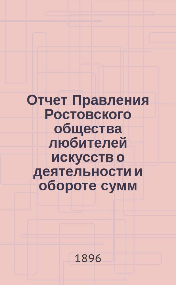 Отчет Правления Ростовского общества любителей искусств о деятельности и обороте сумм... ... за первый сезон, с 21 января по 1-е сентября 1896 г.