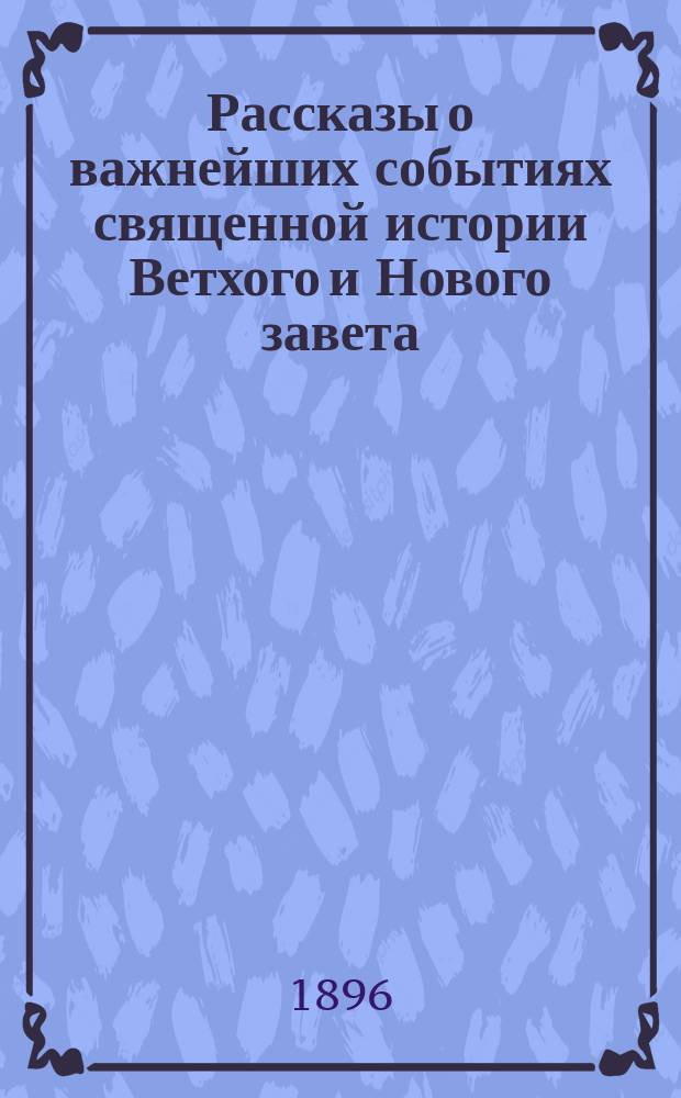 Рассказы о важнейших событиях священной истории Ветхого и Нового завета : С прил. объяснения символа веры и молитв, требуемых программою в приготовительном классе гимназии : С картинками двунадесятых праздников