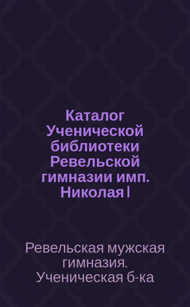 Каталог Ученической библиотеки Ревельской гимназии имп. Николая I
