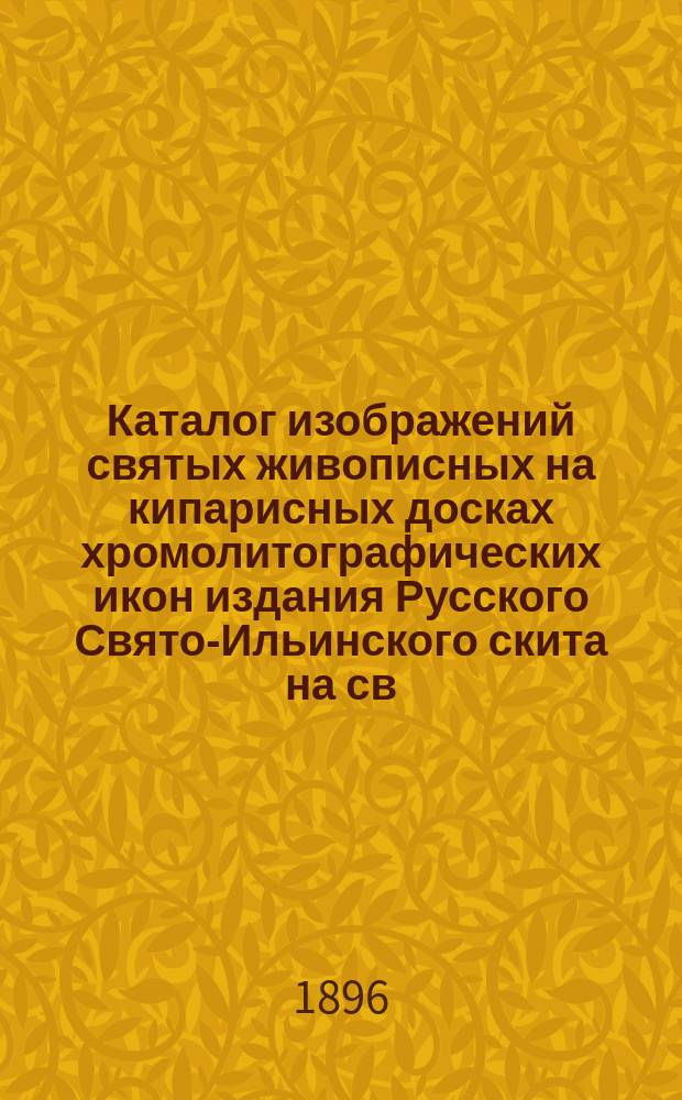 Каталог изображений святых живописных на кипарисных досках хромолитографических икон издания Русского Свято-Ильинского скита на св. Афонской горе : С доп.