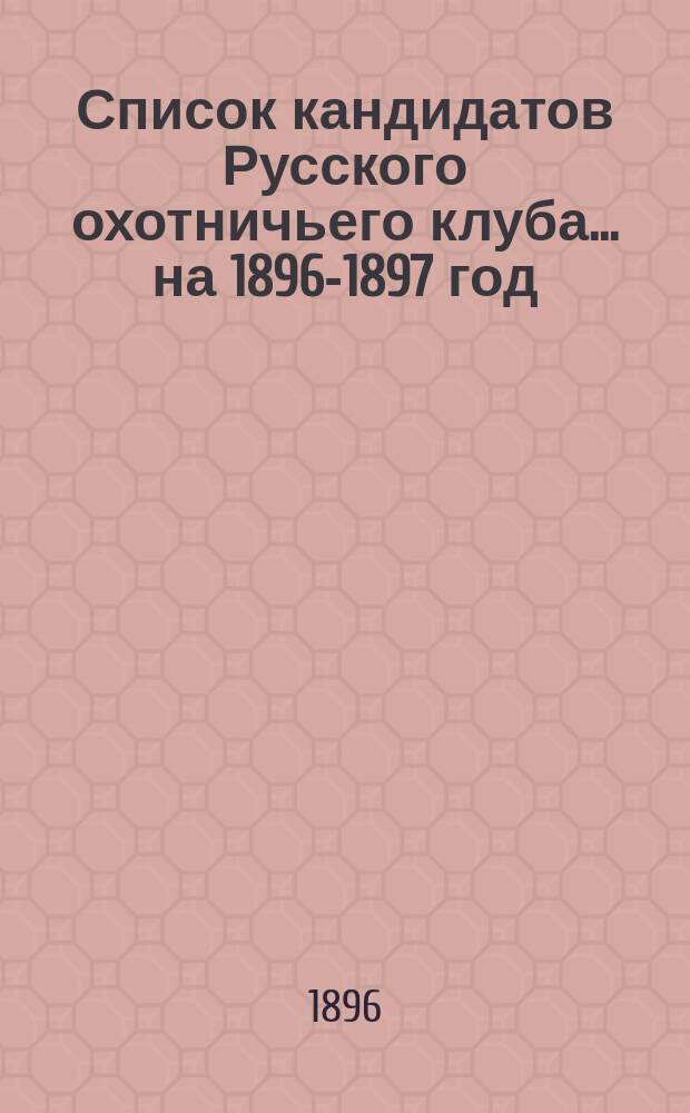 Список кандидатов Русского охотничьего клуба... ... на 1896-1897 год