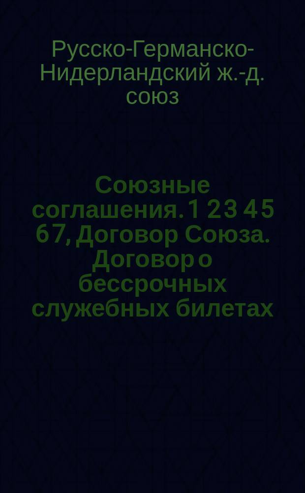 Союзные соглашения. 1 2 3 4 5 6 7, Договор Союза. Договор о бессрочных служебных билетах, с инструкцией к нему. Соглашение дорог по перевозке грузов. Соглашение относительно засланных грузов, с инструкцией к нему. Правила о взыскании и вычислении дополнительной платы и обусловленного денежного штрафа за неправильное объявление содержания товарных мест и за происшедший по вине отправителя перегруз вагона. Общие служебные инструкции. Положение о порядке ведения отчетностей. Для служебной надобности