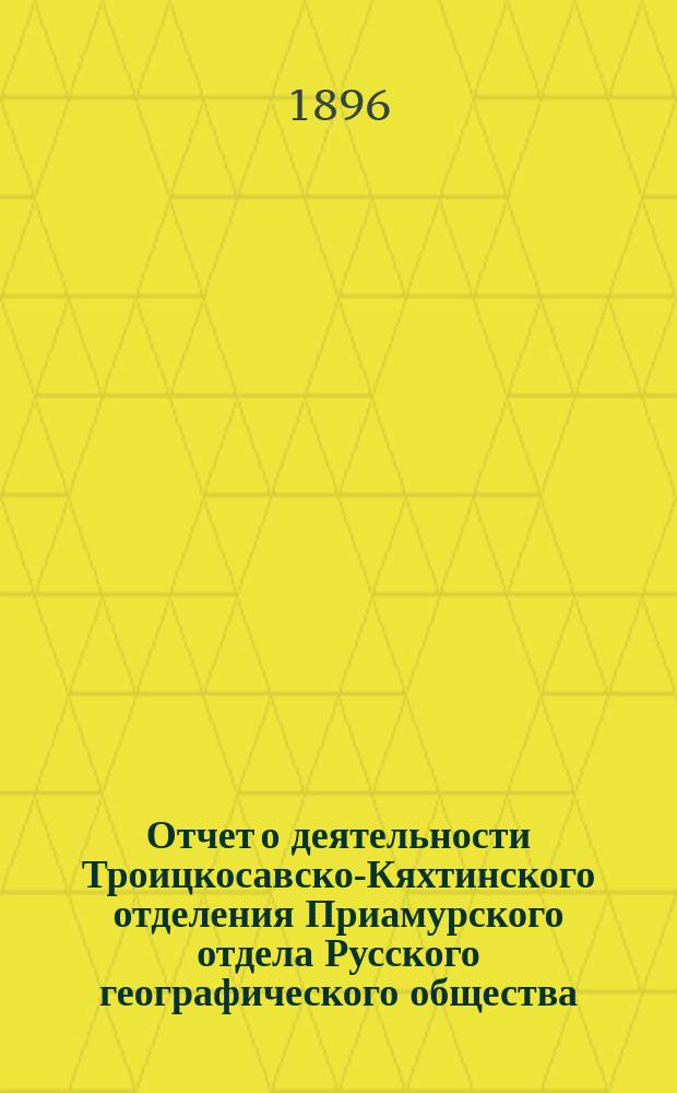 Отчет о деятельности Троицкосавско-Кяхтинского отделения Приамурского отдела Русского географического общества... ... за 1895 год