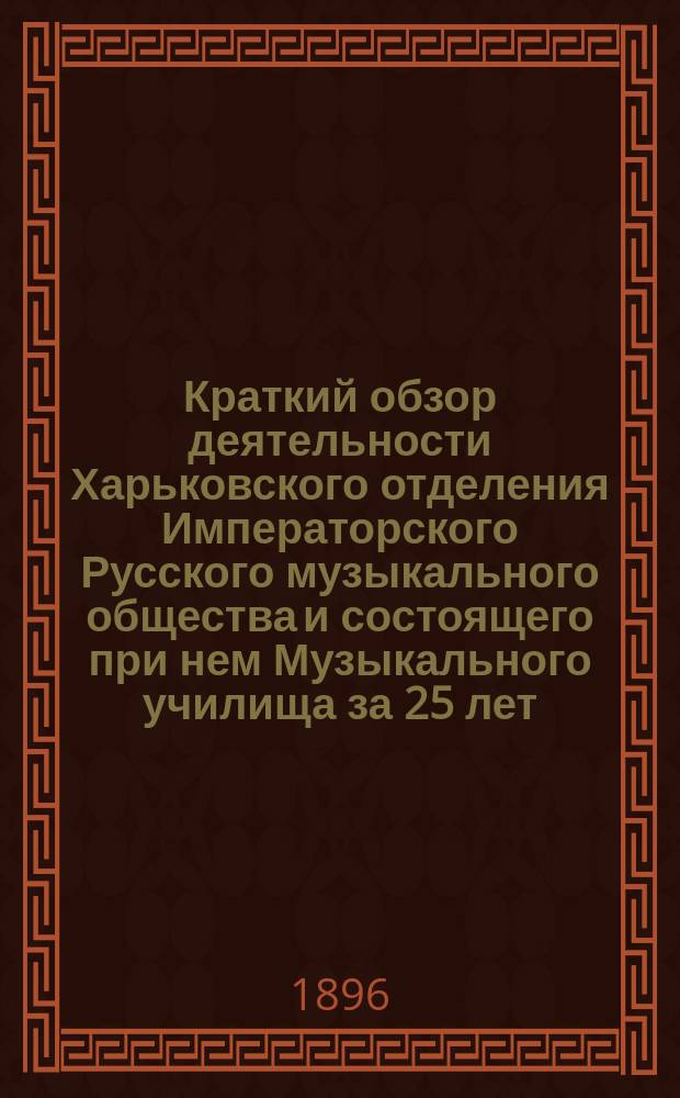 Краткий обзор деятельности Харьковского отделения Императорского Русского музыкального общества и состоящего при нем Музыкального училища за 25 лет. 1871-1896