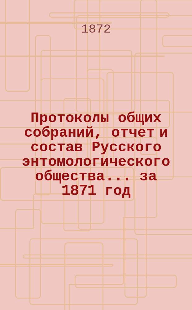 Протоколы общих собраний, отчет и состав Русского энтомологического общества... за 1871 год