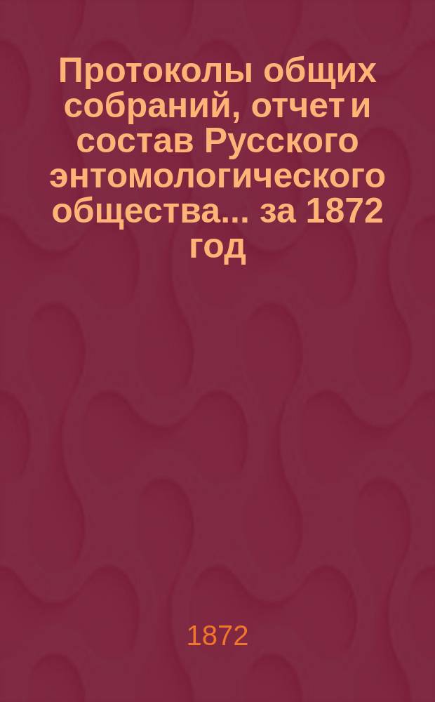 Протоколы общих собраний, отчет и состав Русского энтомологического общества... за 1872 год