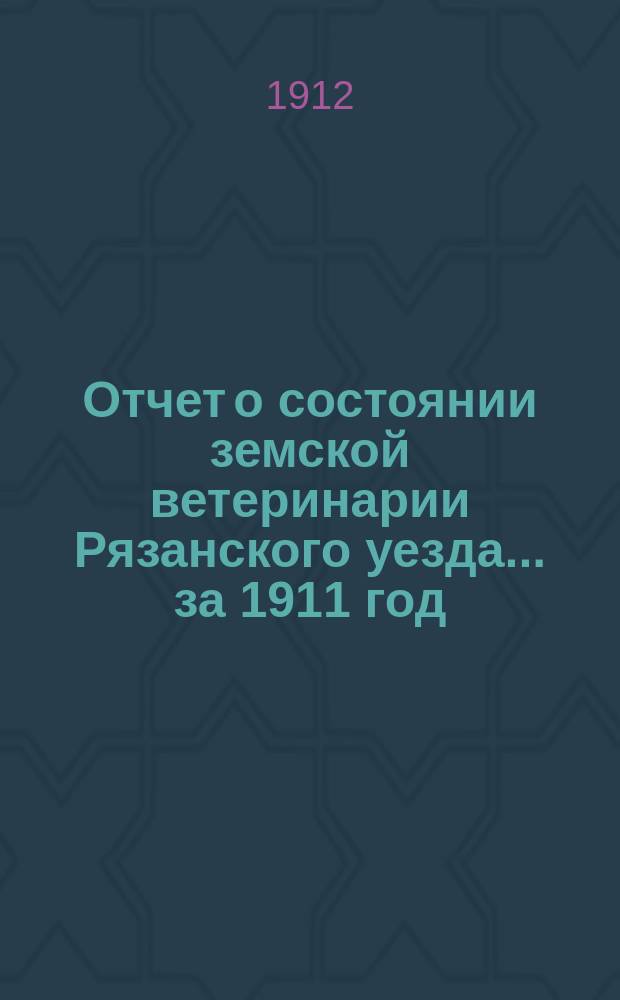 Отчет о состоянии земской ветеринарии Рязанского уезда... за 1911 год