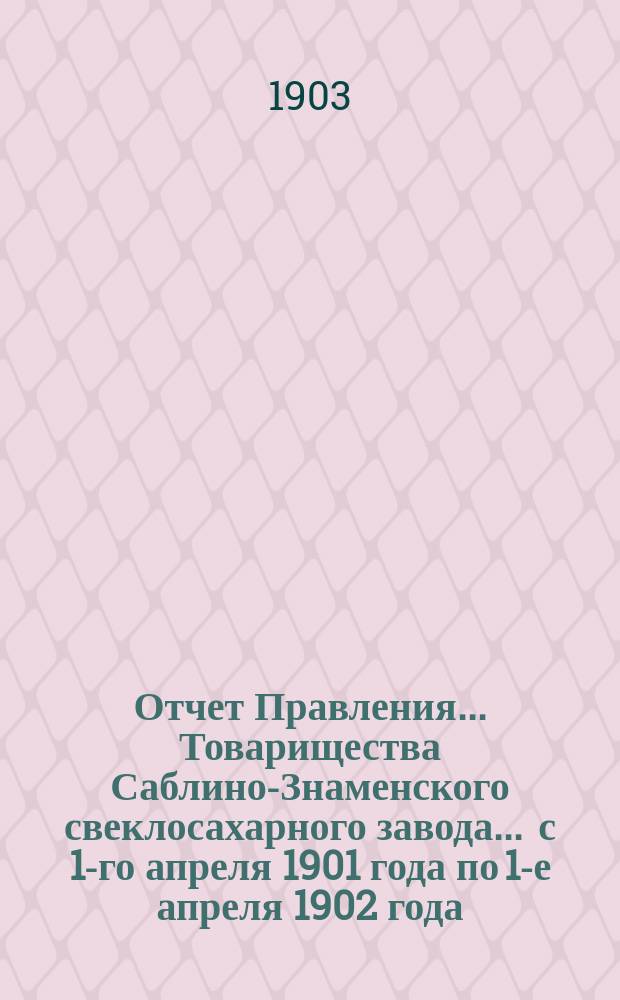 Отчет Правления... Товарищества Саблино-Знаменского свеклосахарного завода... ... с 1-го апреля 1901 года по 1-е апреля 1902 года...