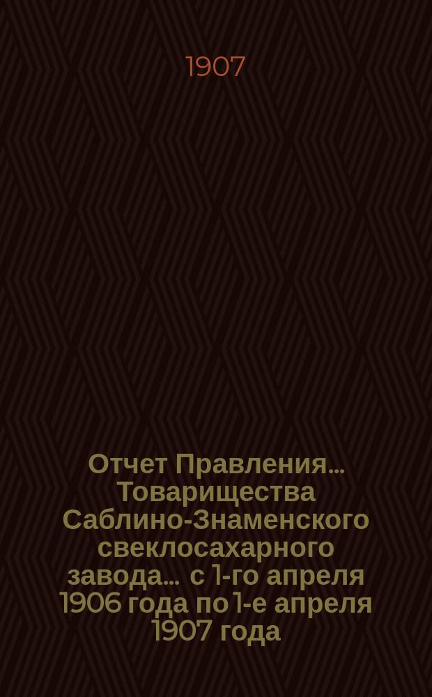 Отчет Правления... Товарищества Саблино-Знаменского свеклосахарного завода... ... с 1-го апреля 1906 года по 1-е апреля 1907 года
