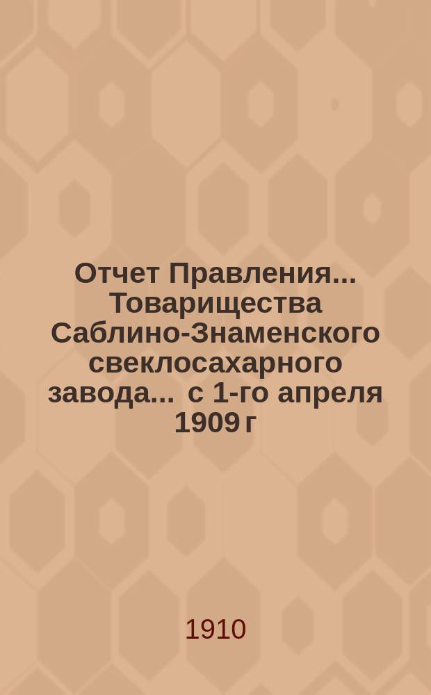 Отчет Правления... Товарищества Саблино-Знаменского свеклосахарного завода... ... с 1-го апреля 1909 г. по 1-е апреля 1910 г.