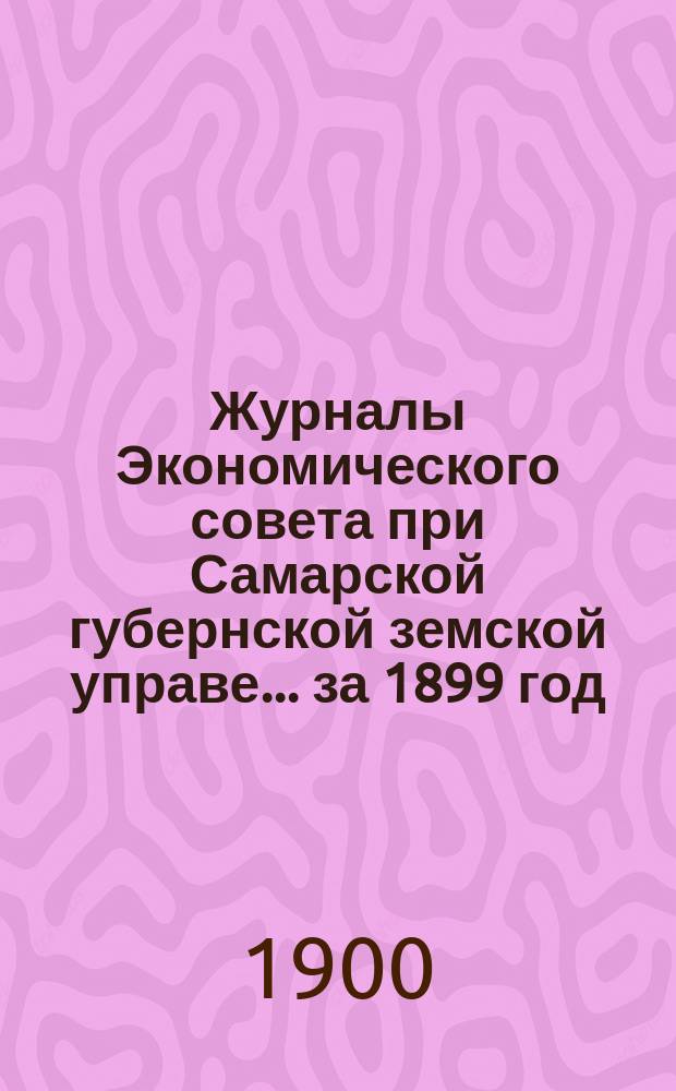 Журналы Экономического совета при Самарской губернской земской управе... за 1899 год