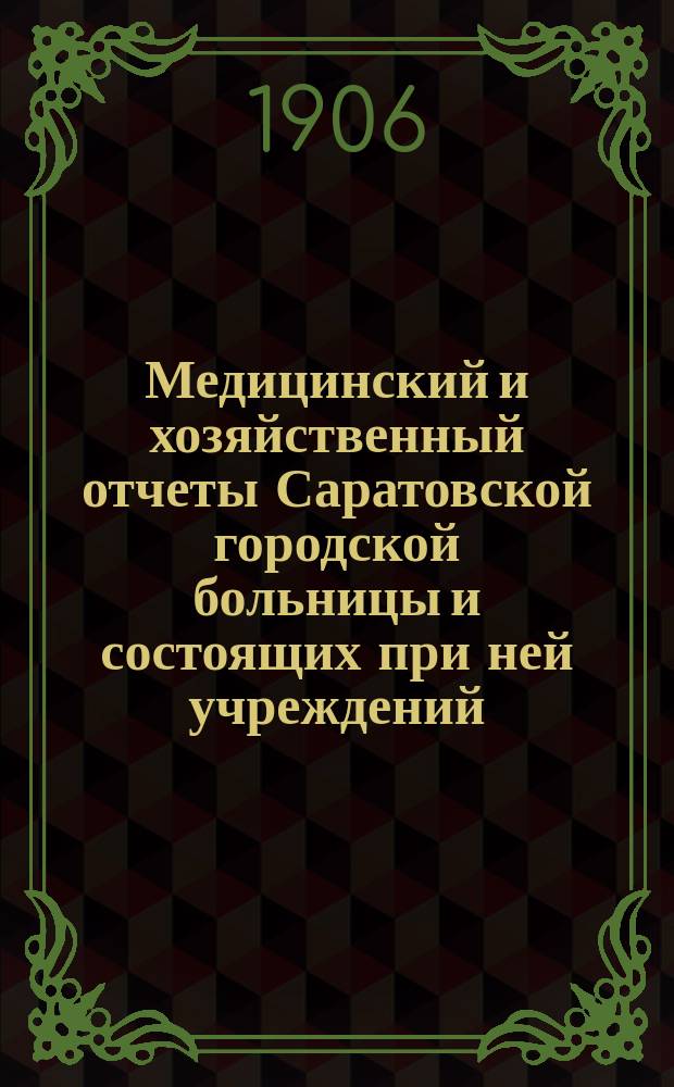 Медицинский и хозяйственный отчеты Саратовской городской больницы и состоящих при ней учреждений... за 1904-й и 1905-й год