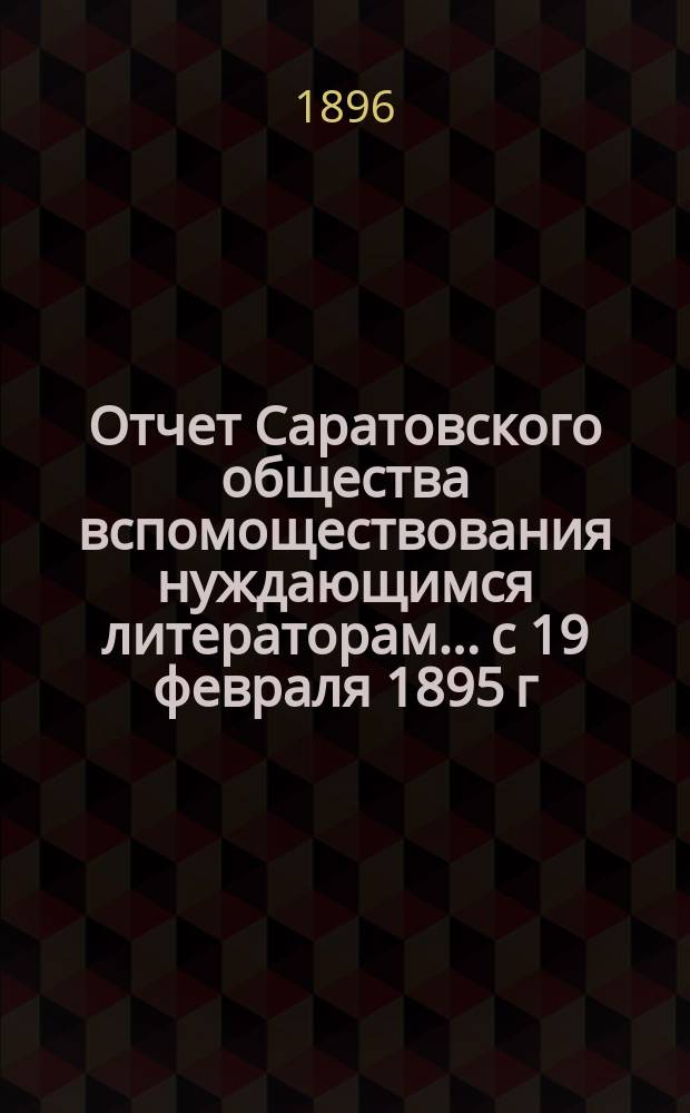 Отчет Саратовского общества вспомоществования нуждающимся литераторам... с 19 февраля 1895 г. по 30 марта 1896 г.