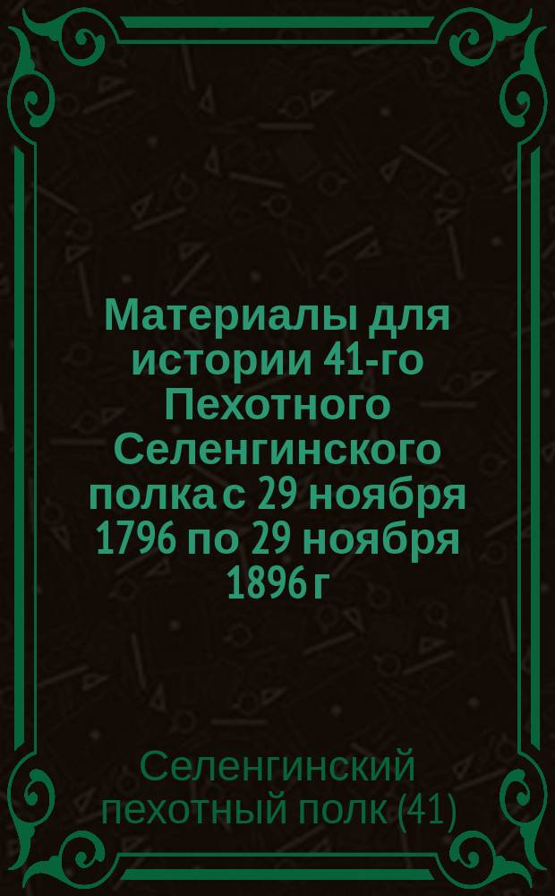 Материалы для истории 41-го Пехотного Селенгинского полка с 29 ноября 1796 по 29 ноября 1896 г.