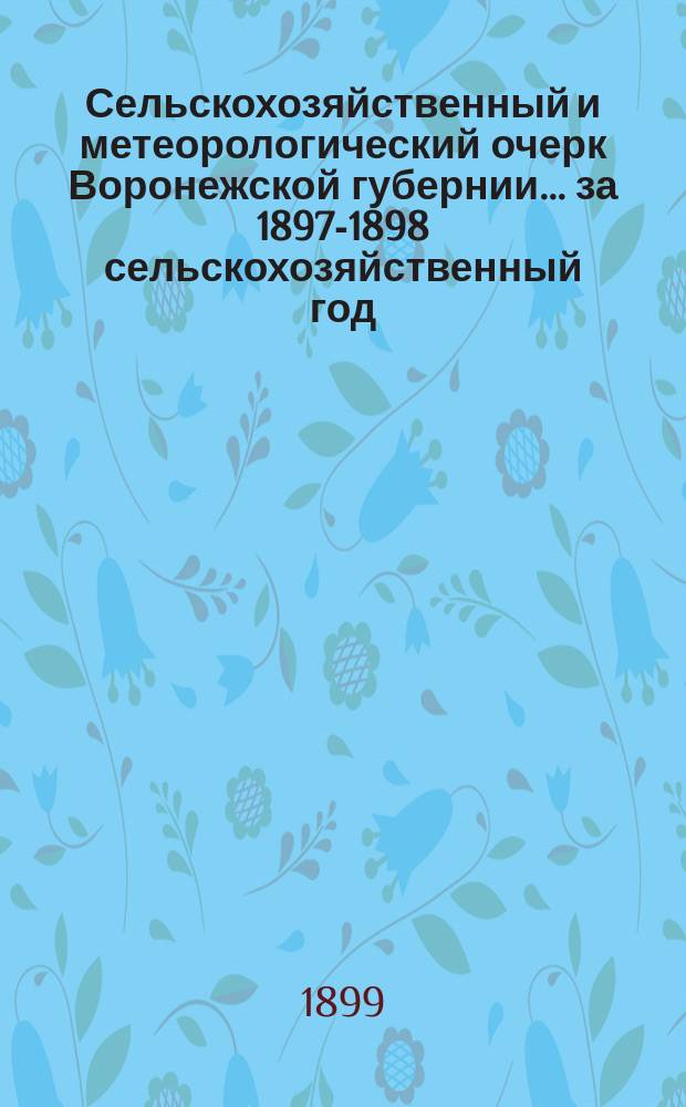 Сельскохозяйственный и метеорологический очерк Воронежской губернии... ... за 1897-1898 сельскохозяйственный год
