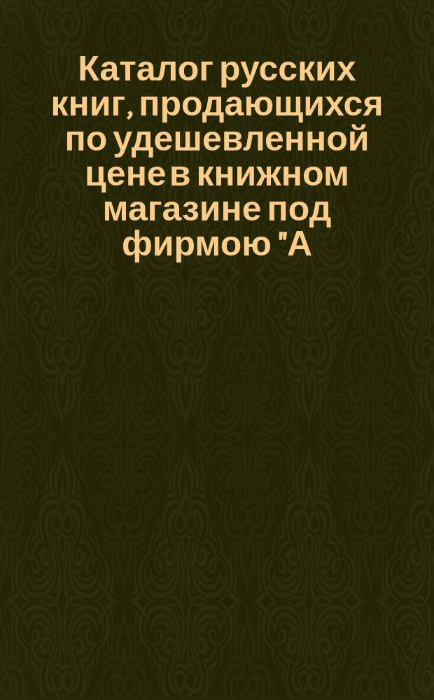 Каталог русских книг, продающихся по удешевленной цене в книжном магазине под фирмою "А.С. Семенов и сын" в С.-Петербурге... ... на 1896 год