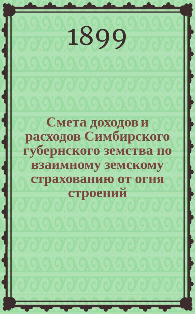 Смета доходов и расходов Симбирского губернского земства по взаимному земскому страхованию от огня строений, хлеба, сена, соломы, домашней движимости и скота в Симбирской губернии... на 1900 год