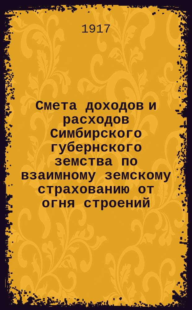 Смета доходов и расходов Симбирского губернского земства по взаимному земскому страхованию от огня строений, хлеба, сена, соломы, домашней движимости и скота в Симбирской губернии... на 1917 год