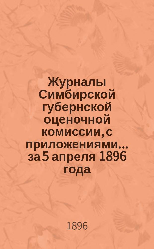 Журналы Симбирской губернской оценочной комиссии, с приложениями... за 5 апреля 1896 года