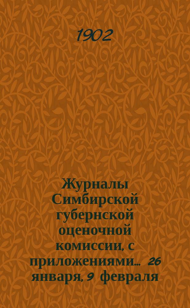 Журналы Симбирской губернской оценочной комиссии, с приложениями... 26 января, 9 февраля, 2 марта 1902 года