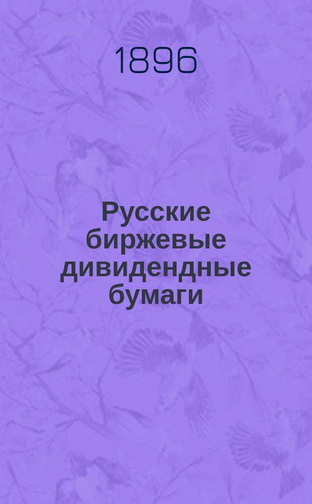 Русские биржевые дивидендные бумаги : Необходимые сведения об акциях и паях, котируемых на С.-Петерб., Моск., Варш., Киев., Риж. и др. фондовых биржах