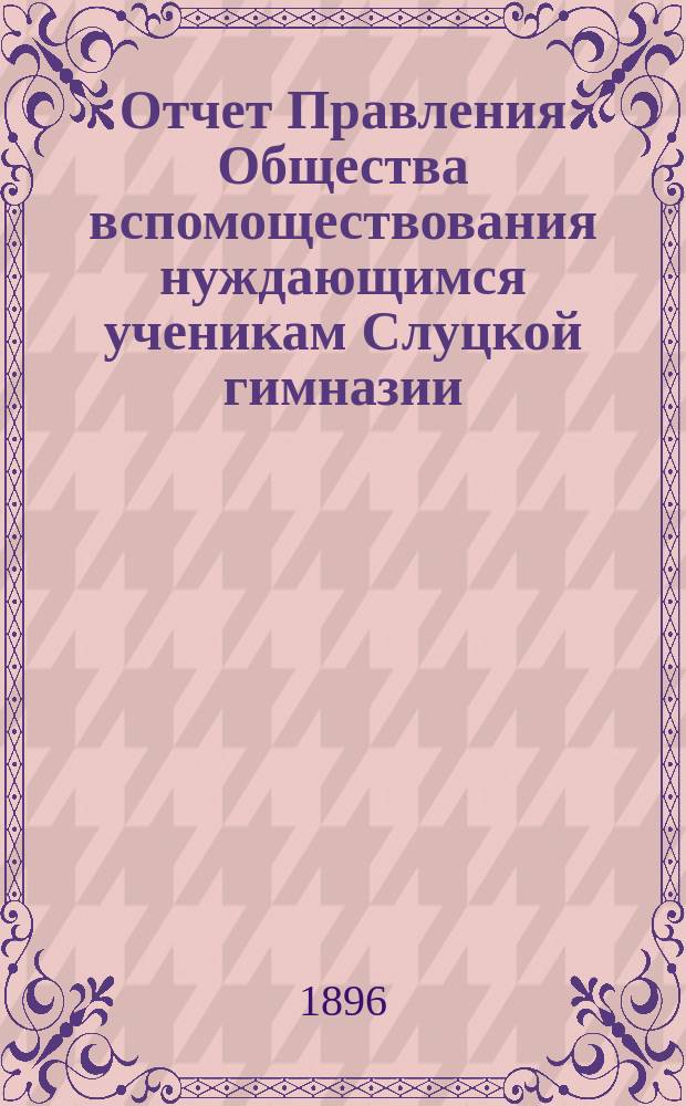 Отчет Правления Общества вспомоществования нуждающимся ученикам Слуцкой гимназии... ... за 1894/5 учебный год