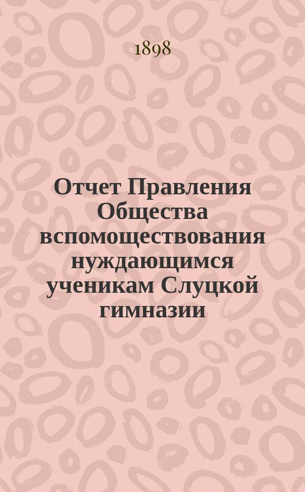 Отчет Правления Общества вспомоществования нуждающимся ученикам Слуцкой гимназии... ... в 1896/7 учебном году