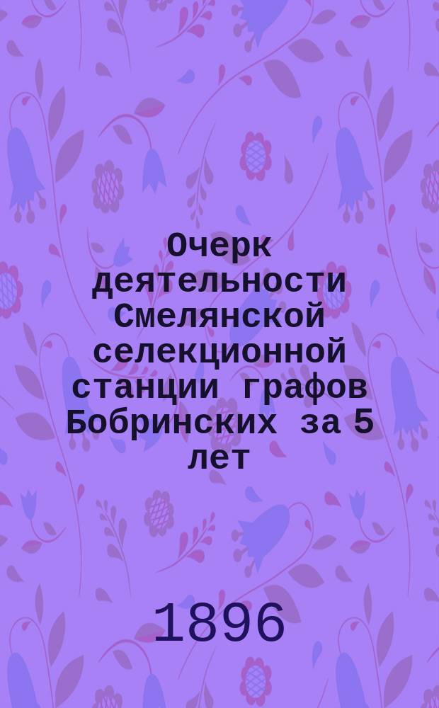 Очерк деятельности Смелянской селекционной станции графов Бобринских за 5 лет : 1890-1896 г
