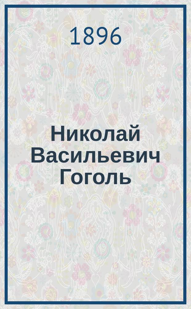 Николай Васильевич Гоголь : Его жизнь и лит. деятельность : С образцами из его соч. : Для школьного и народного чтения