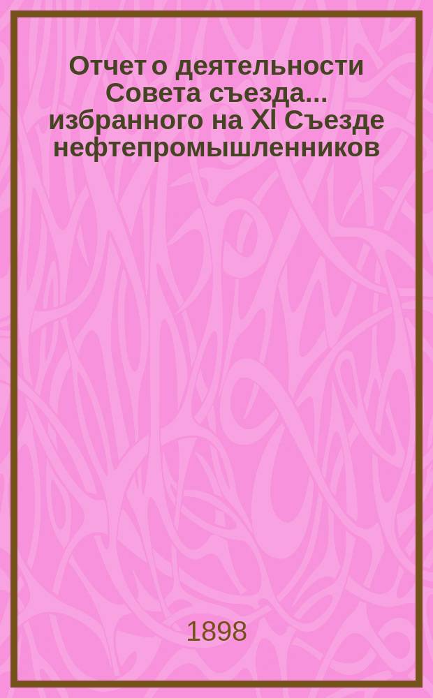Отчет о деятельности Совета съезда ... избранного на XI Съезде нефтепромышленников
