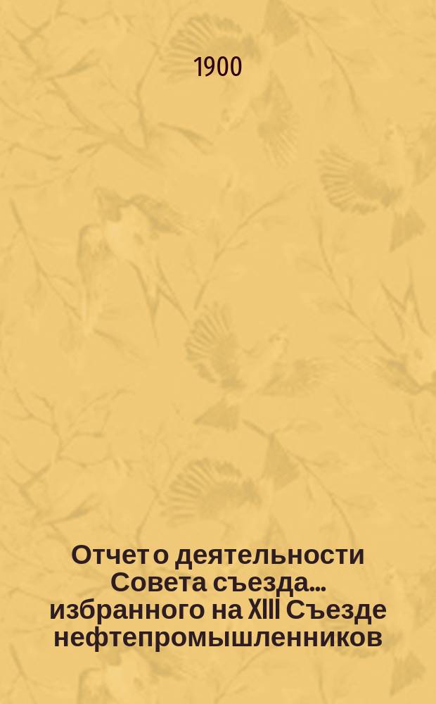 Отчет о деятельности Совета съезда ... избранного на XIII Съезде нефтепромышленников