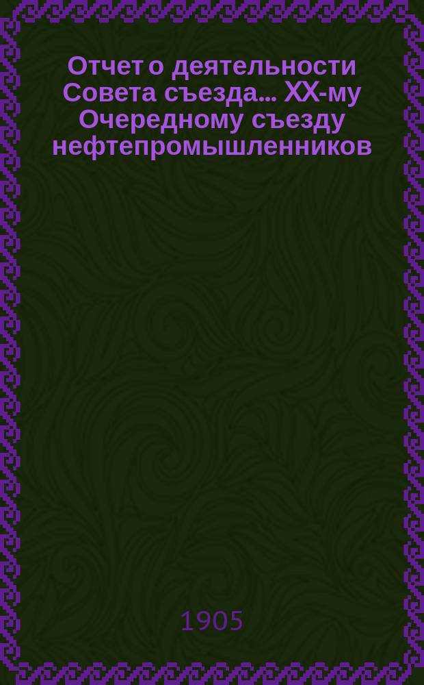 Отчет о деятельности Совета съезда ... XX-му Очередному съезду нефтепромышленников
