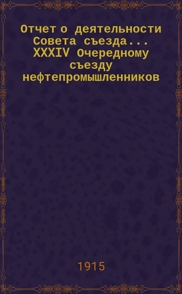 Отчет о деятельности Совета съезда ... XXXIV Очередному съезду нефтепромышленников : Представительская деятельность Совета с 1 октября 1914 года по 1 октября 1915 года