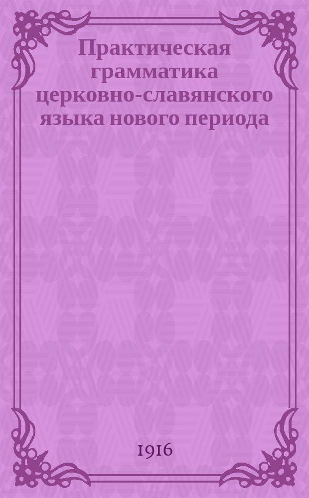 Практическая грамматика церковно-славянского языка нового периода : С системат. подобр. изречениями из Св. Писания для вывода граммат. правил и упражнения в граммат. разборе : Для казен. гор. уч-щ и учит. семинарий ..