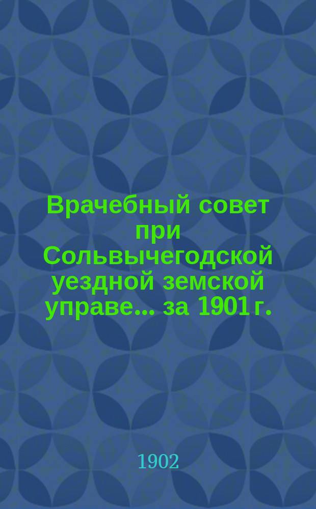 Врачебный совет при Сольвычегодской уездной земской управе ... за 1901 г.
