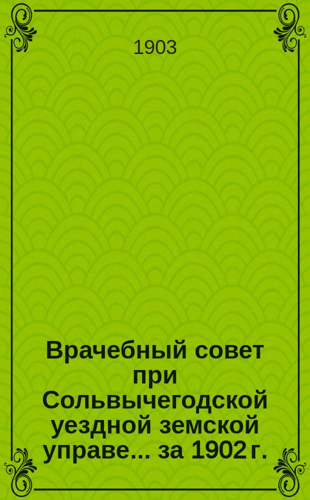 Врачебный совет при Сольвычегодской уездной земской управе ... за 1902 г.