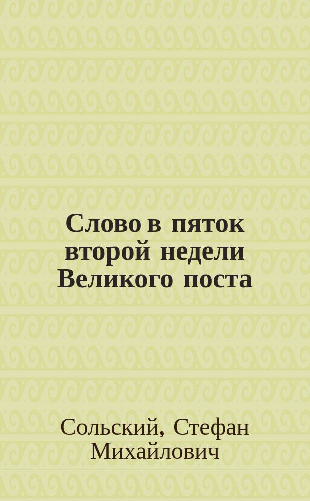 Слово в пяток второй недели Великого поста : Сказ. в церкви Киево-Брат. монастыря на вечер. богослужении, извест. под именем пассии 16 февр. 1896 г