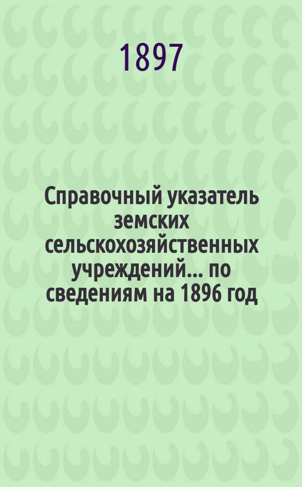 Справочный указатель земских сельскохозяйственных учреждений ... по сведениям на 1896 год