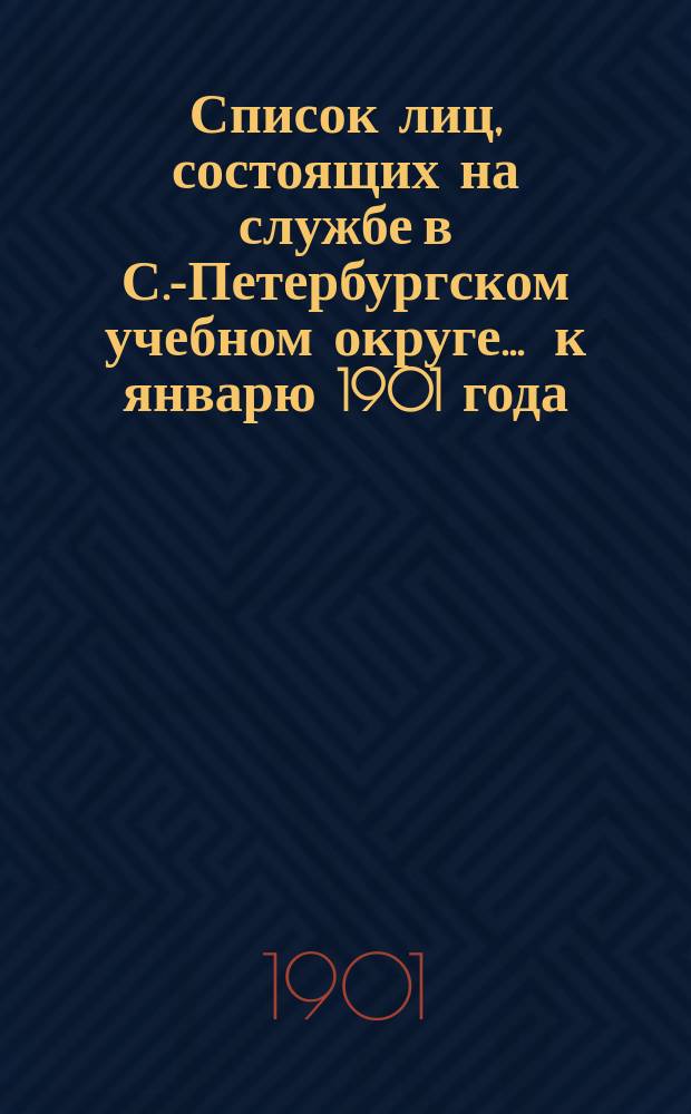 Список лиц, состоящих на службе в С.-Петербургском учебном округе ... к январю 1901 года