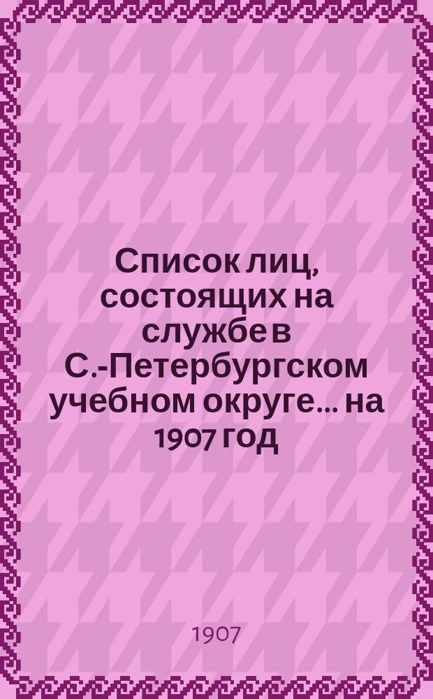 Список лиц, состоящих на службе в С.-Петербургском учебном округе ... на 1907 год
