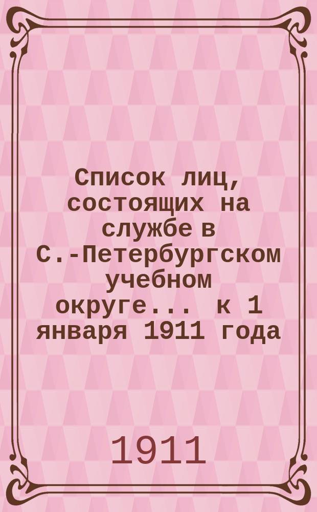 Список лиц, состоящих на службе в С.-Петербургском учебном округе ... к 1 января 1911 года