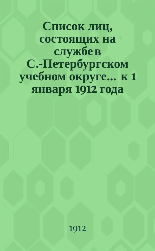 Список лиц, состоящих на службе в С.-Петербургском учебном округе ... к 1 января 1912 года