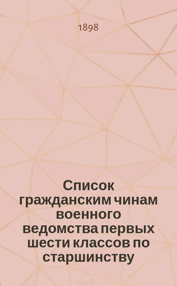 Список гражданским чинам военного ведомства первых шести классов по старшинству : Сост. по 1-е авг. 1898 г