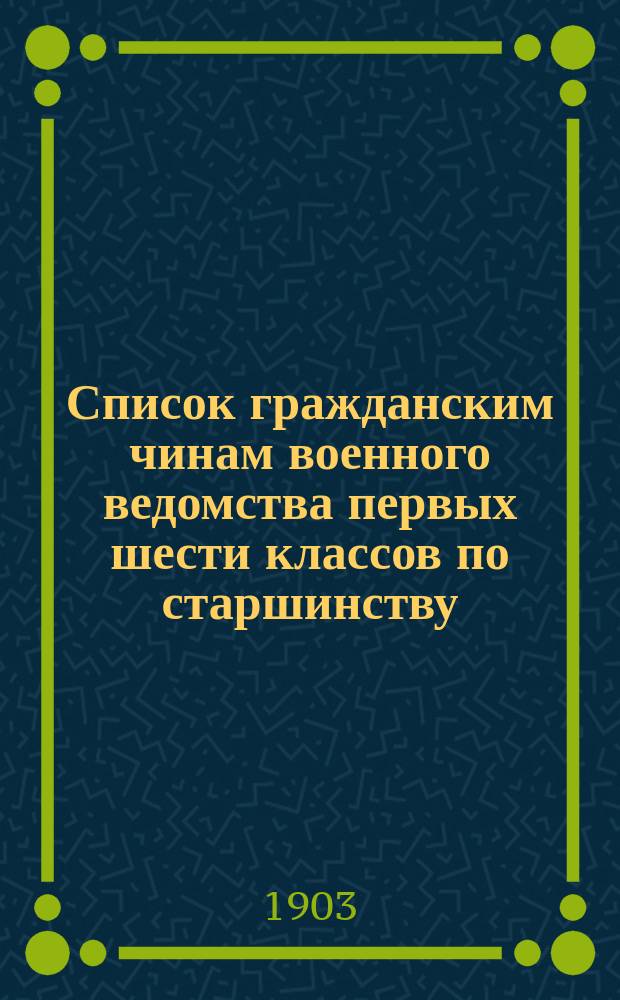 Список гражданским чинам военного ведомства первых шести классов по старшинству : Сост. по 1-е дек. 1902 г