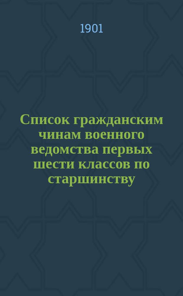 Список гражданским чинам военного ведомства первых шести классов по старшинству : Сост. по 1-е авг. 1901 г